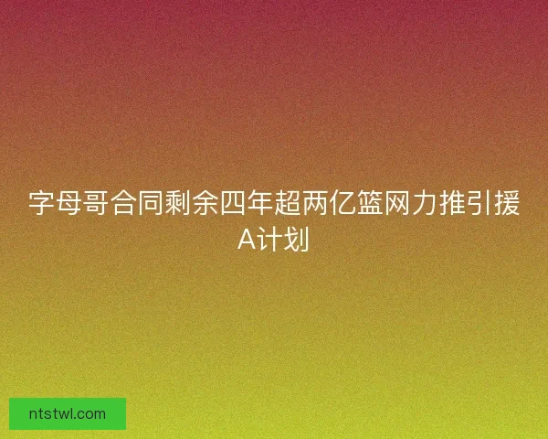 字母哥合同剩余四年超两亿篮网力推引援A计划