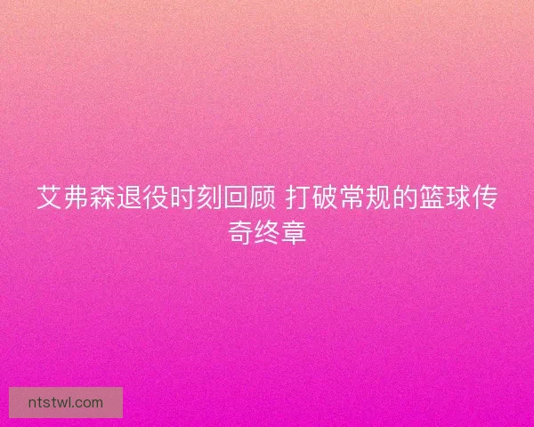 艾弗森退役时刻回顾 打破常规的篮球传奇终章