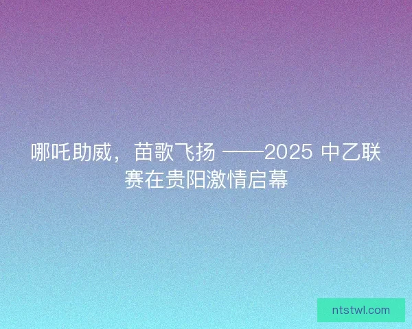 哪吒助威，苗歌飞扬 ——2025 中乙联赛在贵阳激情启幕