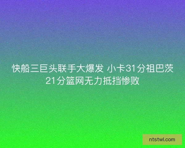 快船三巨头联手大爆发 小卡31分祖巴茨21分篮网无力抵挡惨败