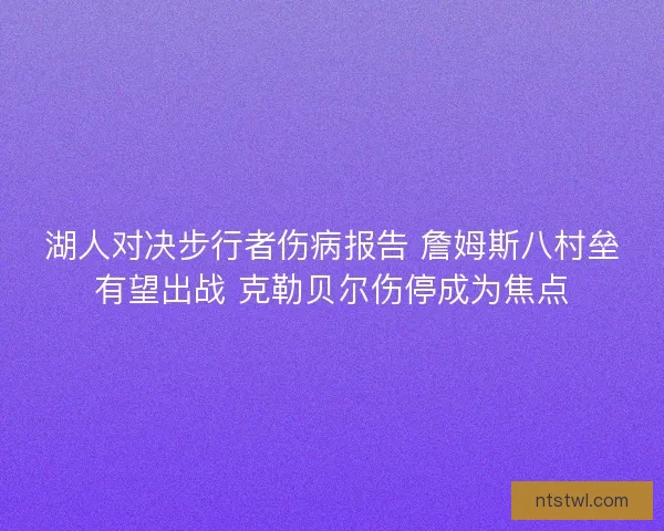 湖人对决步行者伤病报告 詹姆斯八村垒有望出战 克勒贝尔伤停成为焦点