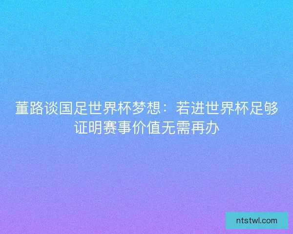 董路谈国足世界杯梦想：若进世界杯足够证明赛事价值无需再办