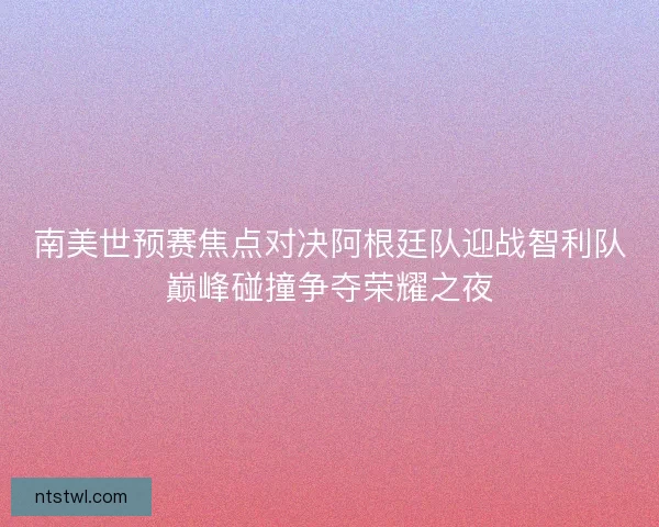 南美世预赛焦点对决阿根廷队迎战智利队巅峰碰撞争夺荣耀之夜