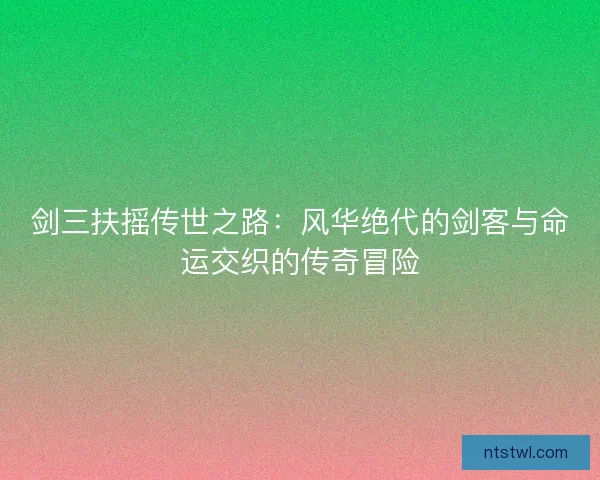 剑三扶摇传世之路：风华绝代的剑客与命运交织的传奇冒险