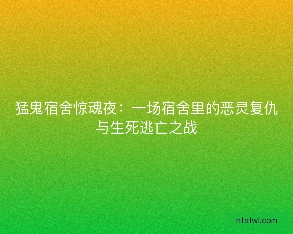 猛鬼宿舍惊魂夜：一场宿舍里的恶灵复仇与生死逃亡之战