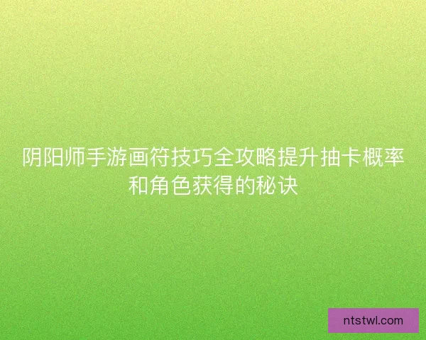 阴阳师手游画符技巧全攻略提升抽卡概率和角色获得的秘诀