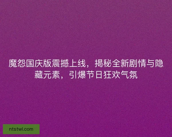 魔怨国庆版震撼上线，揭秘全新剧情与隐藏元素，引爆节日狂欢气氛