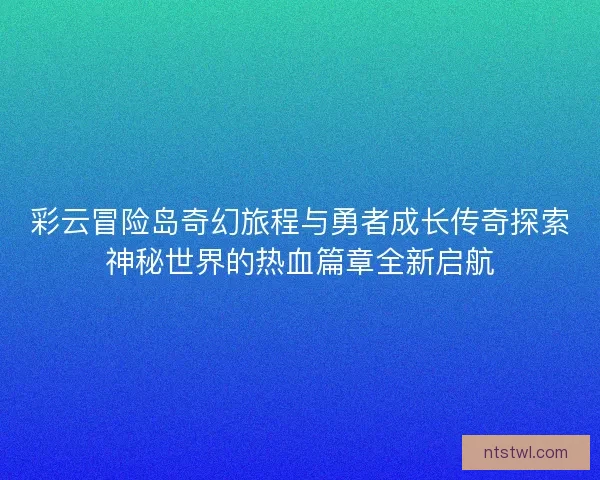 彩云冒险岛奇幻旅程与勇者成长传奇探索神秘世界的热血篇章全新启航