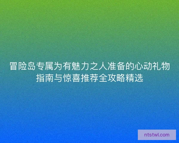 冒险岛专属为有魅力之人准备的心动礼物指南与惊喜推荐全攻略精选 冒险岛专属为有魅力之人准备的心动礼物指南与惊喜推荐全攻略精选