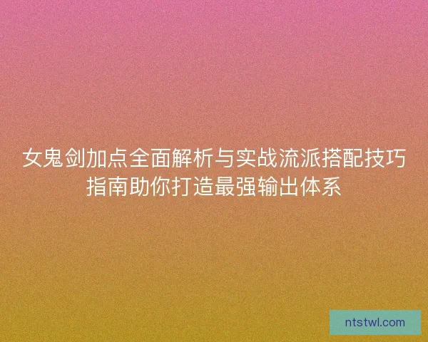 女鬼剑加点全面解析与实战流派搭配技巧指南助你打造最强输出体系