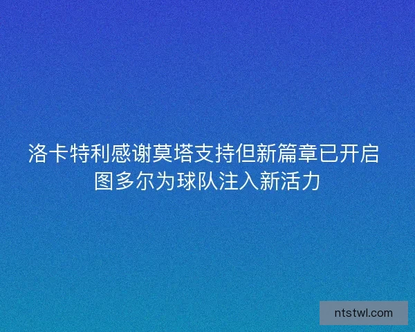 洛卡特利感谢莫塔支持但新篇章已开启 图多尔为球队注入新活力