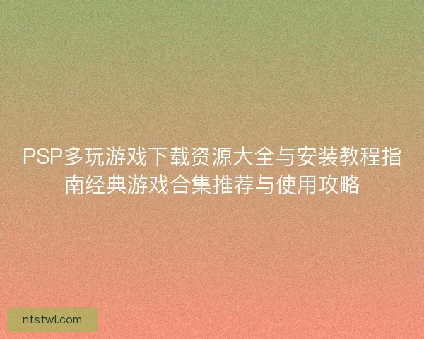 PSP多玩游戏下载资源大全与安装教程指南经典游戏合集推荐与使用攻略