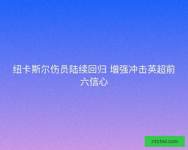 纽卡斯尔伤员陆续回归 增强冲击英超前六信心 纽卡斯尔伤员陆续回归 增强冲击英超前六信心