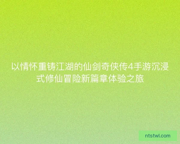 以情怀重铸江湖的仙剑奇侠传4手游沉浸式修仙冒险新篇章体验之旅 以情怀重铸江湖的仙剑奇侠传4手游沉浸式修仙冒险新篇章体验之旅