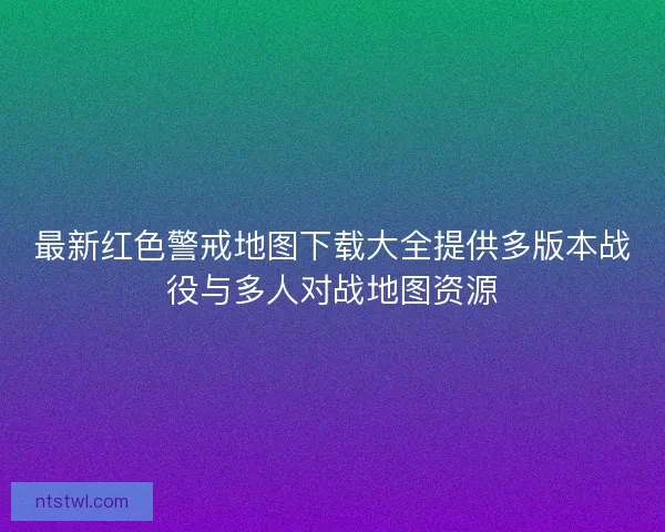 最新红色警戒地图下载大全提供多版本战役与多人对战地图资源 最新红色警戒地图下载大全提供多版本战役与多人对战地图资源