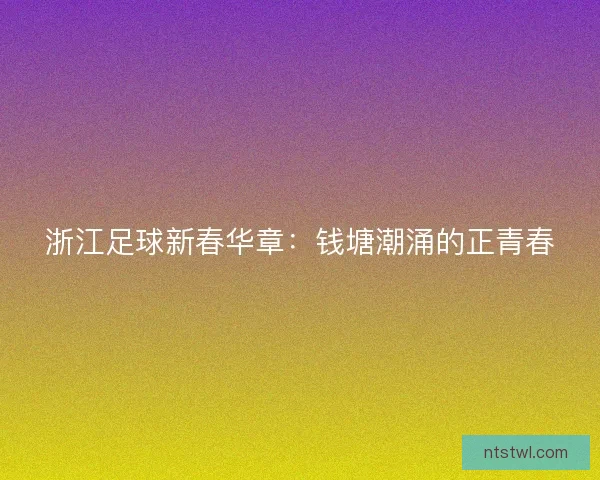 浙江足球新春华章:钱塘潮涌的正青春 浙江足球新春华章:钱塘潮涌的正青春