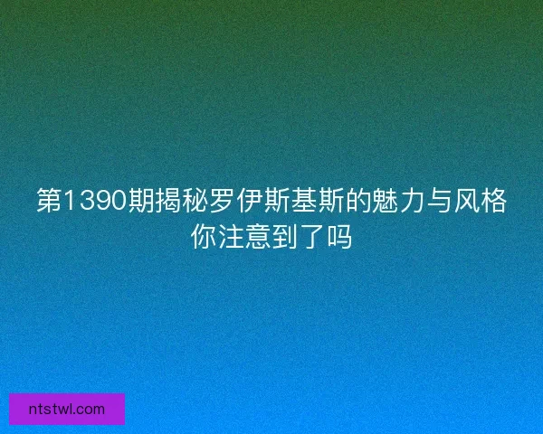 第1390期揭秘罗伊斯基斯的魅力与风格你注意到了吗 第1390期揭秘罗伊斯基斯的魅力与风格你注意到了吗
