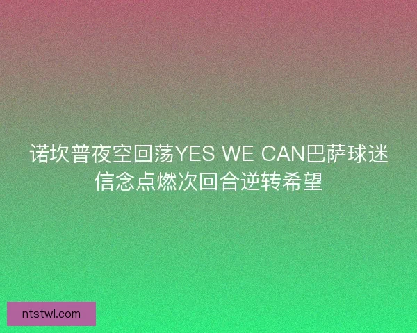 诺坎普夜空回荡YES WE CAN巴萨球迷信念点燃次回合逆转希望 诺坎普夜空回荡YES WE CAN巴萨球迷信念点燃次回合逆转希望