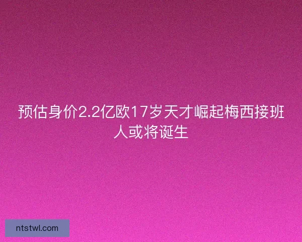 预估身价2.2亿欧17岁天才崛起梅西接班人或将诞生 预估身价2.2亿欧17岁天才崛起梅西接班人或将诞生