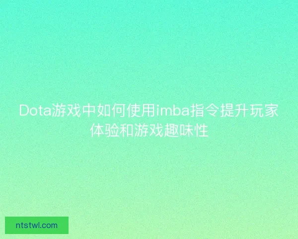 Dota游戏中如何使用imba指令提升玩家体验和游戏趣味性 Dota游戏中如何使用imba指令提升玩家体验和游戏趣味性