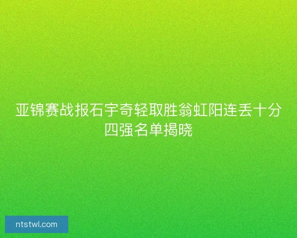亚锦赛战报石宇奇轻取胜翁虹阳连丢十分四强名单揭晓