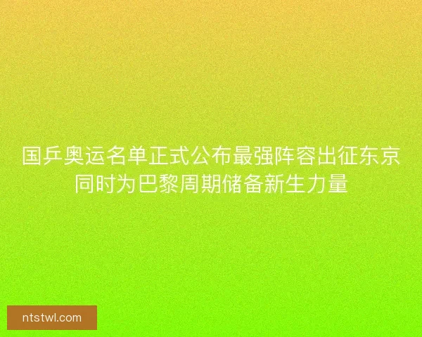 国乒奥运名单正式公布最强阵容出征东京同时为巴黎周期储备新生力量 国乒奥运名单正式公布最强阵容出征东京同时为巴黎周期储备新生力量
