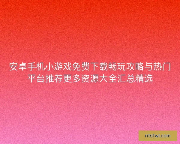 安卓手机小游戏免费下载畅玩攻略与热门平台推荐更多资源大全汇总精选 安卓手机小游戏免费下载畅玩攻略与热门平台推荐更多资源大全汇总精选