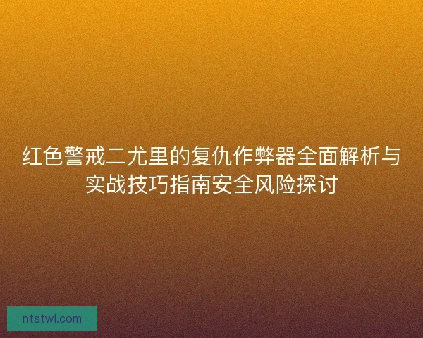 红色警戒二尤里的复仇作弊器全面解析与实战技巧指南安全风险探讨 红色警戒二尤里的复仇作弊器全面解析与实战技巧指南安全风险探讨