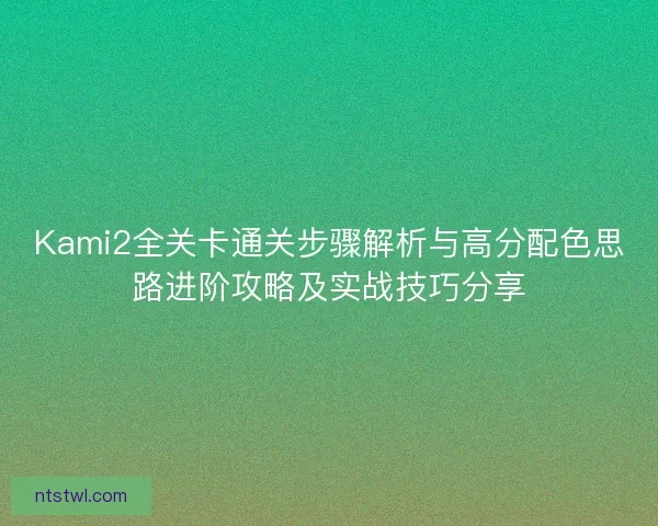 Kami2全关卡通关步骤解析与高分配色思路进阶攻略及实战技巧分享 Kami2全关卡通关步骤解析与高分配色思路进阶攻略及实战技巧分享