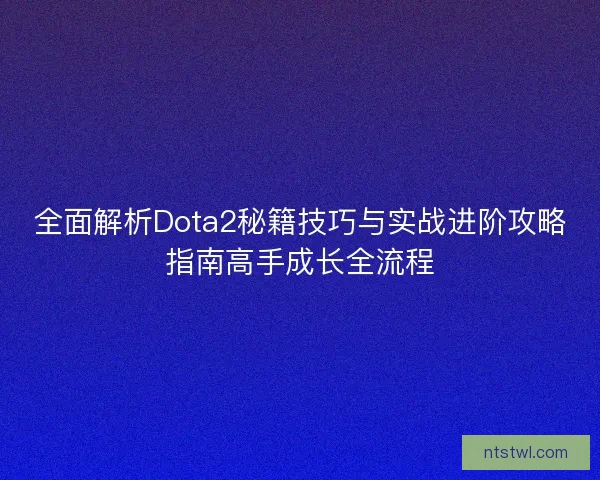 全面解析Dota2秘籍技巧与实战进阶攻略指南高手成长全流程 全面解析Dota2秘籍技巧与实战进阶攻略指南高手成长全流程