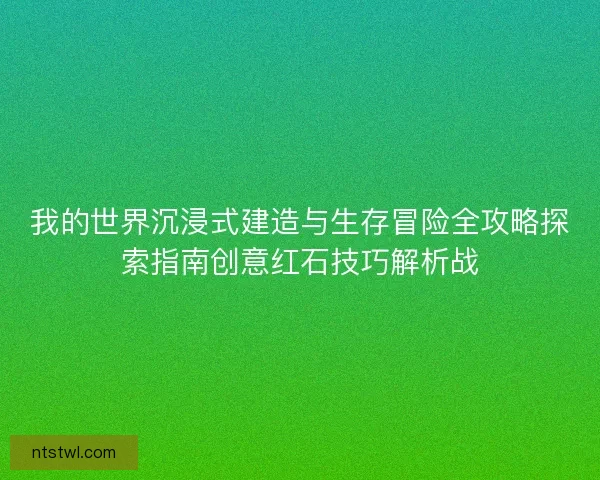 我的世界沉浸式建造与生存冒险全攻略探索指南创意红石技巧解析战 我的世界沉浸式建造与生存冒险全攻略探索指南创意红石技巧解析战