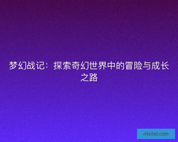 梦幻战记:探索奇幻世界中的冒险与成长之路 梦幻战记:探索奇幻世界中的冒险与成长之路