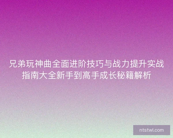 兄弟玩神曲全面进阶技巧与战力提升实战指南大全新手到高手成长秘籍解析 兄弟玩神曲全面进阶技巧与战力提升实战指南大全新手到高手成长秘籍解析