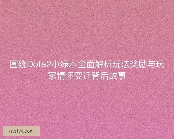 围绕Dota2小绿本全面解析玩法奖励与玩家情怀变迁背后故事