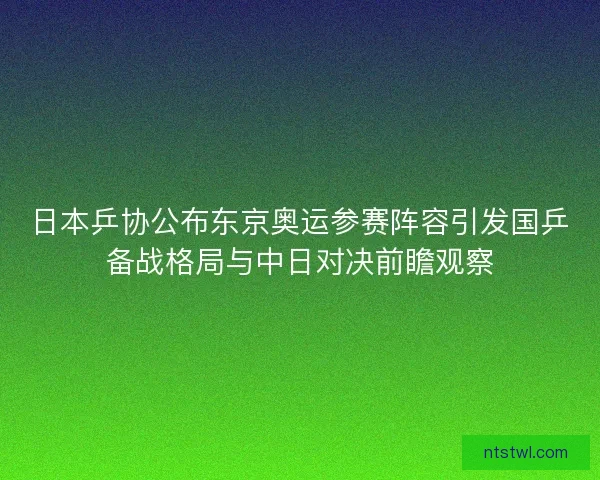 日本乒协公布东京奥运参赛阵容引发国乒备战格局与中日对决前瞻观察 日本乒协公布东京奥运参赛阵容引发国乒备战格局与中日对决前瞻观察