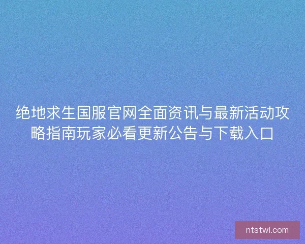绝地求生国服官网全面资讯与最新活动攻略指南玩家必看更新公告与下载入口 绝地求生国服官网全面资讯与最新活动攻略指南玩家必看更新公告与下载入口
