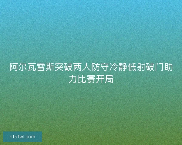 阿尔瓦雷斯突破两人防守冷静低射破门助力比赛开局
