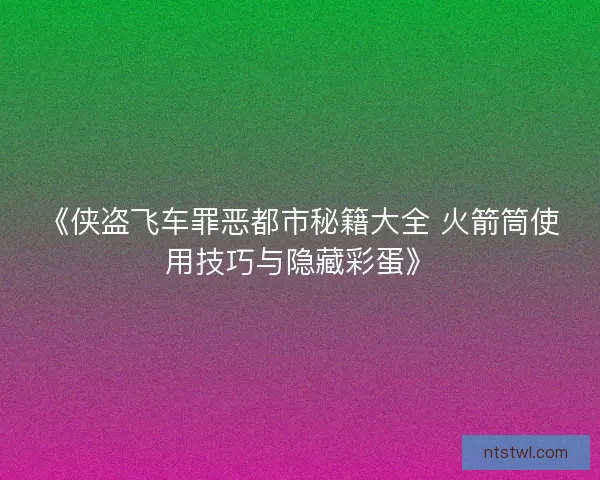 《侠盗飞车罪恶都市秘籍大全 火箭筒使用技巧与隐藏彩蛋》 《侠盗飞车罪恶都市秘籍大全 火箭筒使用技巧与隐藏彩蛋》