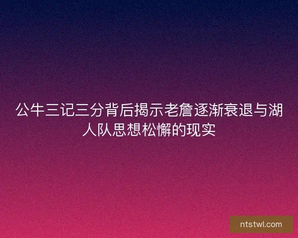 公牛三记三分背后揭示老詹逐渐衰退与湖人队思想松懈的现实