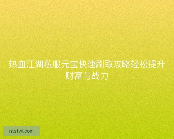 热血江湖私服元宝快速刷取攻略轻松提升财富与战力