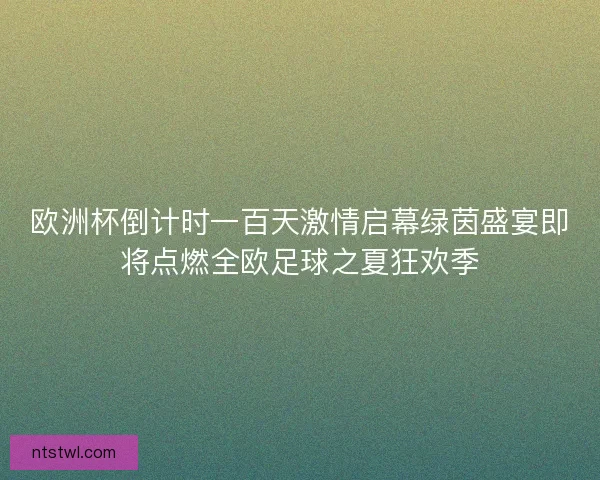 欧洲杯倒计时一百天激情启幕绿茵盛宴即将点燃全欧足球之夏狂欢季 欧洲杯倒计时一百天激情启幕绿茵盛宴即将点燃全欧足球之夏狂欢季